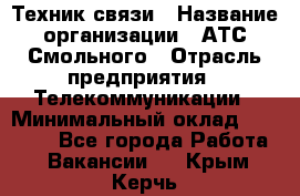 Техник связи › Название организации ­ АТС Смольного › Отрасль предприятия ­ Телекоммуникации › Минимальный оклад ­ 26 800 - Все города Работа » Вакансии   . Крым,Керчь